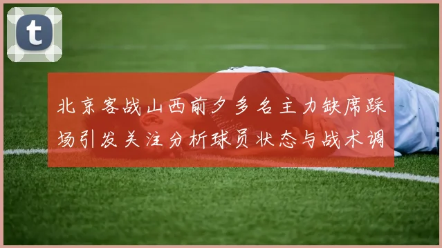 北京客战山西前夕多名主力缺席踩场引发关注分析球员状态与战术调整