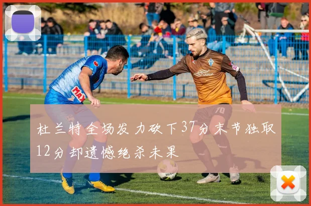 杜兰特全场发力砍下37分末节独取12分却遗憾绝杀未果