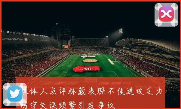 媒体人点评林葳表现不佳进攻乏力防守失误频繁引发争议