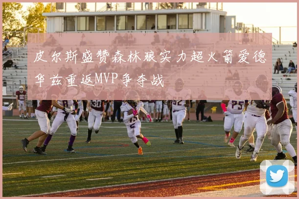 皮尔斯盛赞森林狼实力超火箭爱德华兹重返MVP争夺战