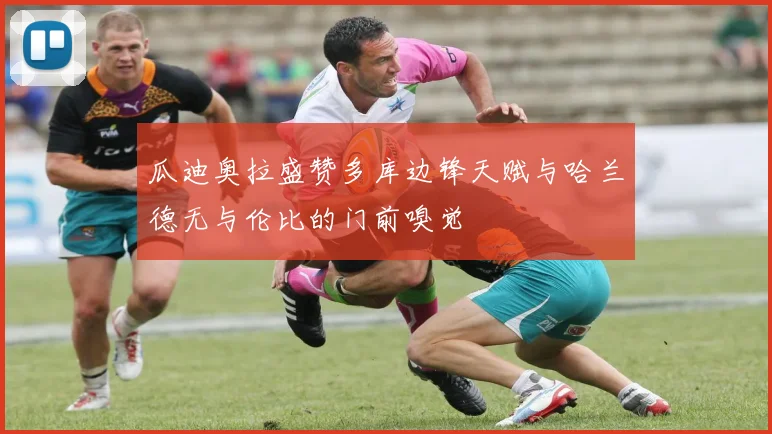 瓜迪奥拉盛赞多库边锋天赋与哈兰德无与伦比的门前嗅觉