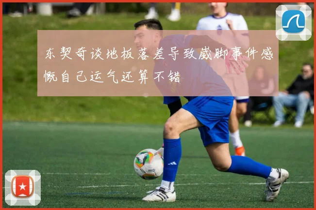 东契奇谈地板落差导致崴脚事件感慨自己运气还算不错