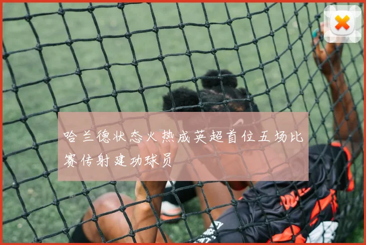哈兰德状态火热成英超首位五场比赛传射建功球员
