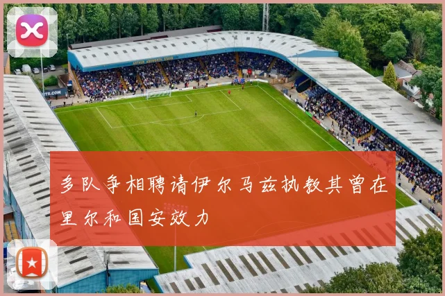 多队争相聘请伊尔马兹执教其曾在里尔和国安效力